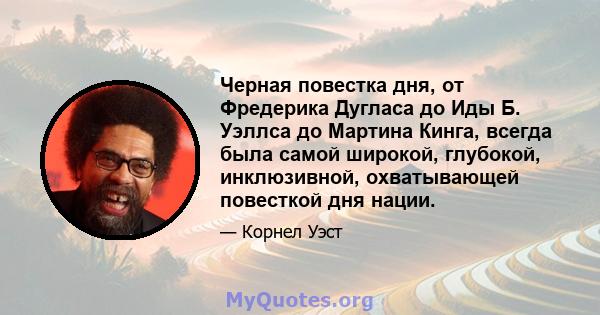 Черная повестка дня, от Фредерика Дугласа до Иды Б. Уэллса до Мартина Кинга, всегда была самой широкой, глубокой, инклюзивной, охватывающей повесткой дня нации.