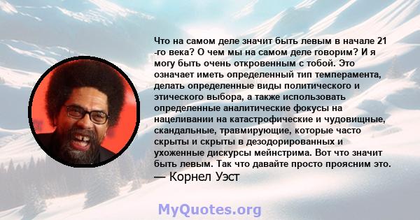 Что на самом деле значит быть левым в начале 21 -го века? О чем мы на самом деле говорим? И я могу быть очень откровенным с тобой. Это означает иметь определенный тип темперамента, делать определенные виды политического 