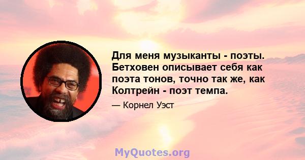 Для меня музыканты - поэты. Бетховен описывает себя как поэта тонов, точно так же, как Колтрейн - поэт темпа.