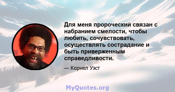 Для меня пророческий связан с набранием смелости, чтобы любить, сочувствовать, осуществлять сострадание и быть приверженным справедливости.