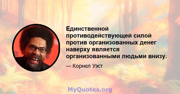 Единственной противодействующей силой против организованных денег наверху является организованными людьми внизу.