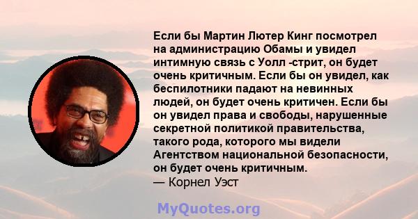 Если бы Мартин Лютер Кинг посмотрел на администрацию Обамы и увидел интимную связь с Уолл -стрит, он будет очень критичным. Если бы он увидел, как беспилотники падают на невинных людей, он будет очень критичен. Если бы