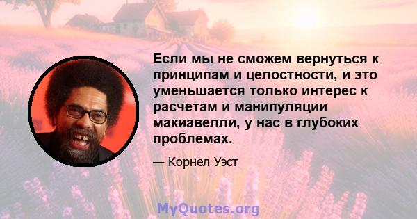 Если мы не сможем вернуться к принципам и целостности, и это уменьшается только интерес к расчетам и манипуляции макиавелли, у нас в глубоких проблемах.