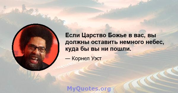 Если Царство Божье в вас, вы должны оставить немного небес, куда бы вы ни пошли.