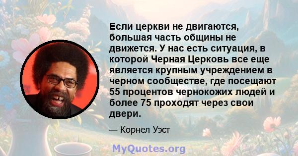 Если церкви не двигаются, большая часть общины не движется. У нас есть ситуация, в которой Черная Церковь все еще является крупным учреждением в черном сообществе, где посещают 55 процентов чернокожих людей и более 75