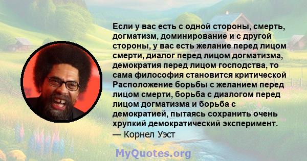 Если у вас есть с одной стороны, смерть, догматизм, доминирование и с другой стороны, у вас есть желание перед лицом смерти, диалог перед лицом догматизма, демократия перед лицом господства, то сама философия становится 