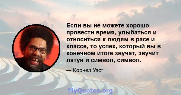 Если вы не можете хорошо провести время, улыбаться и относиться к людям в расе и классе, то успех, который вы в конечном итоге звучат, звучит латун и символ, символ.