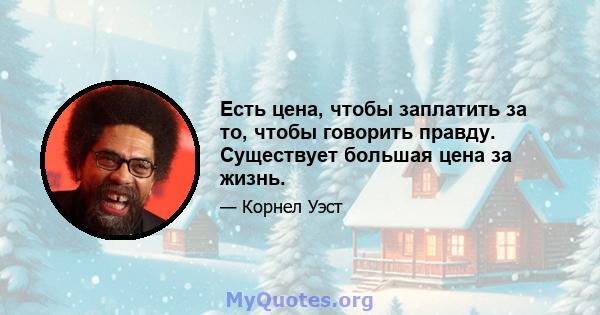 Есть цена, чтобы заплатить за то, чтобы говорить правду. Существует большая цена за жизнь.