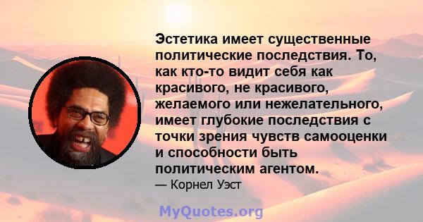 Эстетика имеет существенные политические последствия. То, как кто-то видит себя как красивого, не красивого, желаемого или нежелательного, имеет глубокие последствия с точки зрения чувств самооценки и способности быть