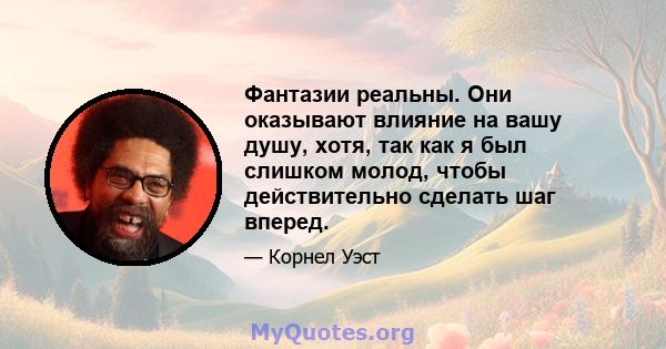 Фантазии реальны. Они оказывают влияние на вашу душу, хотя, так как я был слишком молод, чтобы действительно сделать шаг вперед.