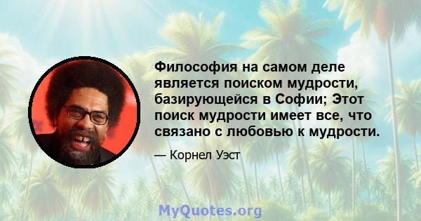 Философия на самом деле является поиском мудрости, базирующейся в Софии; Этот поиск мудрости имеет все, что связано с любовью к мудрости.