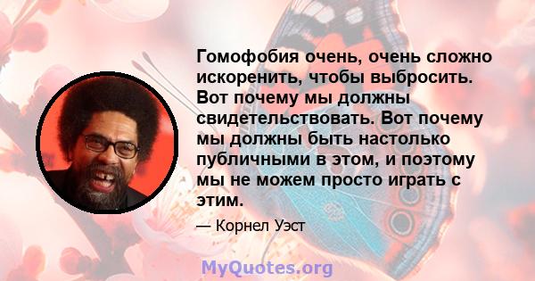 Гомофобия очень, очень сложно искоренить, чтобы выбросить. Вот почему мы должны свидетельствовать. Вот почему мы должны быть настолько публичными в этом, и поэтому мы не можем просто играть с этим.