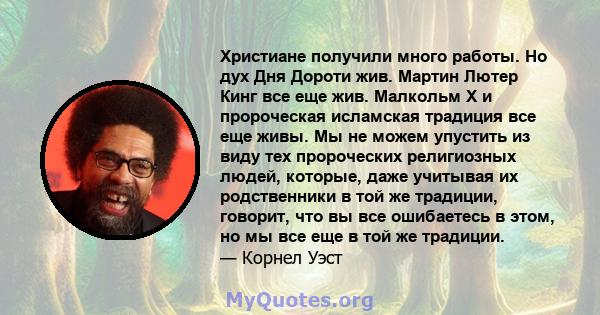 Христиане получили много работы. Но дух Дня Дороти жив. Мартин Лютер Кинг все еще жив. Малкольм Х и пророческая исламская традиция все еще живы. Мы не можем упустить из виду тех пророческих религиозных людей, которые,