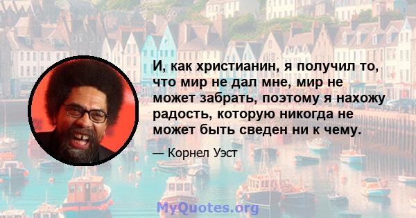 И, как христианин, я получил то, что мир не дал мне, мир не может забрать, поэтому я нахожу радость, которую никогда не может быть сведен ни к чему.