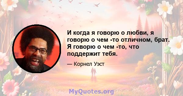 И когда я говорю о любви, я говорю о чем -то отличном, брат. Я говорю о чем -то, что поддержит тебя.