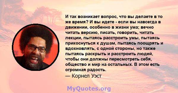 И так возникает вопрос, что вы делаете в то же время? И вы идете - если вы навсегда в движении, особенно в жизни ума; вечно читать версию, писать, говорить, читать лекции, пытаясь расстроить умы, пытаясь прикоснуться к