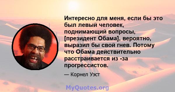 Интересно для меня, если бы это был левый человек, поднимающий вопросы, [президент Обама], вероятно, выразил бы свой гнев. Потому что Обама действительно расстраивается из -за прогрессистов.