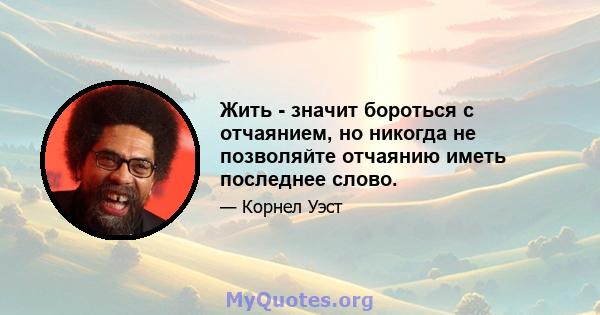 Жить - значит бороться с отчаянием, но никогда не позволяйте отчаянию иметь последнее слово.