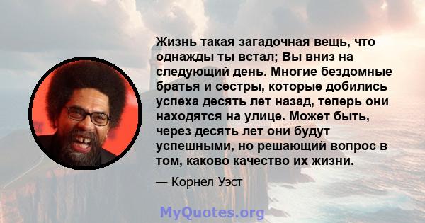 Жизнь такая загадочная вещь, что однажды ты встал; Вы вниз на следующий день. Многие бездомные братья и сестры, которые добились успеха десять лет назад, теперь они находятся на улице. Может быть, через десять лет они