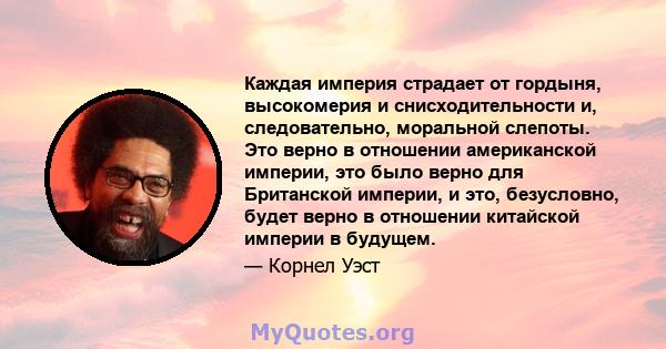 Каждая империя страдает от гордыня, высокомерия и снисходительности и, следовательно, моральной слепоты. Это верно в отношении американской империи, это было верно для Британской империи, и это, безусловно, будет верно