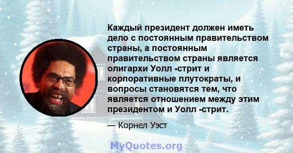 Каждый президент должен иметь дело с постоянным правительством страны, а постоянным правительством страны является олигархи Уолл -стрит и корпоративные плутократы, и вопросы становятся тем, что является отношением между 