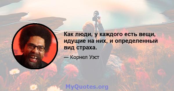 Как люди, у каждого есть вещи, идущие на них, и определенный вид страха.