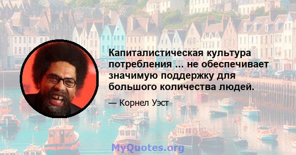 Капиталистическая культура потребления ... не обеспечивает значимую поддержку для большого количества людей.