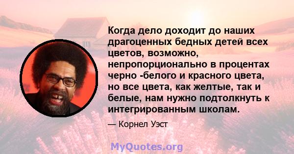 Когда дело доходит до наших драгоценных бедных детей всех цветов, возможно, непропорционально в процентах черно -белого и красного цвета, но все цвета, как желтые, так и белые, нам нужно подтолкнуть к интегрированным