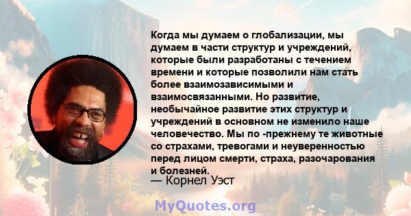 Когда мы думаем о глобализации, мы думаем в части структур и учреждений, которые были разработаны с течением времени и которые позволили нам стать более взаимозависимыми и взаимосвязанными. Но развитие, необычайное