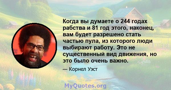 Когда вы думаете о 244 годах рабства и 81 год этого, наконец, вам будет разрешено стать частью пула, из которого люди выбирают работу. Это не существенный вид движения, но это было очень важно.