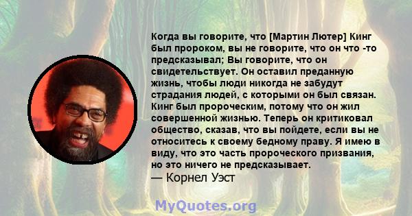 Когда вы говорите, что [Мартин Лютер] Кинг был пророком, вы не говорите, что он что -то предсказывал; Вы говорите, что он свидетельствует. Он оставил преданную жизнь, чтобы люди никогда не забудут страдания людей, с