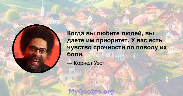 Когда вы любите людей, вы даете им приоритет. У вас есть чувство срочности по поводу их боли.