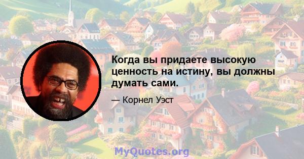 Когда вы придаете высокую ценность на истину, вы должны думать сами.