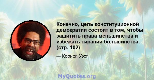 Конечно, цель конституционной демократии состоит в том, чтобы защитить права меньшинства и избежать тирании большинства. (стр. 102)