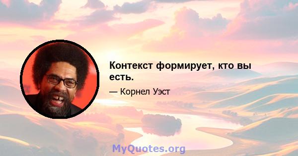 Контекст формирует, кто вы есть.