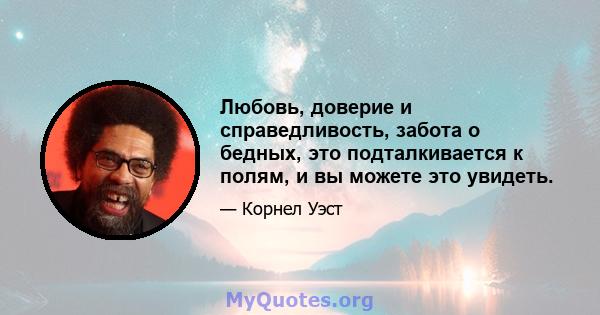 Любовь, доверие и справедливость, забота о бедных, это подталкивается к полям, и вы можете это увидеть.