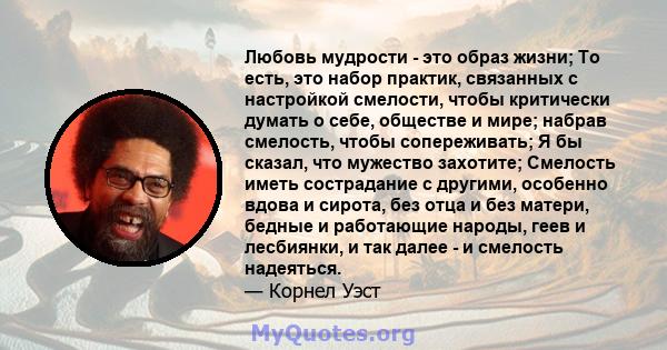 Любовь мудрости - это образ жизни; То есть, это набор практик, связанных с настройкой смелости, чтобы критически думать о себе, обществе и мире; набрав смелость, чтобы сопереживать; Я бы сказал, что мужество захотите;