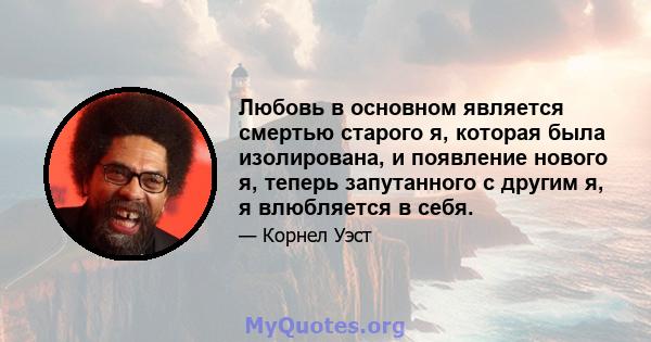 Любовь в основном является смертью старого я, которая была изолирована, и появление нового я, теперь запутанного с другим я, я влюбляется в себя.