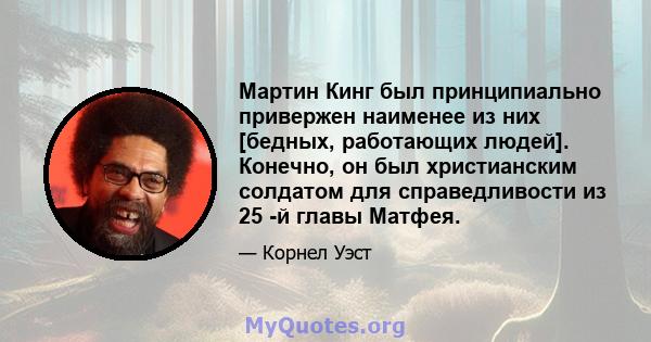 Мартин Кинг был принципиально привержен наименее из них [бедных, работающих людей]. Конечно, он был христианским солдатом для справедливости из 25 -й главы Матфея.