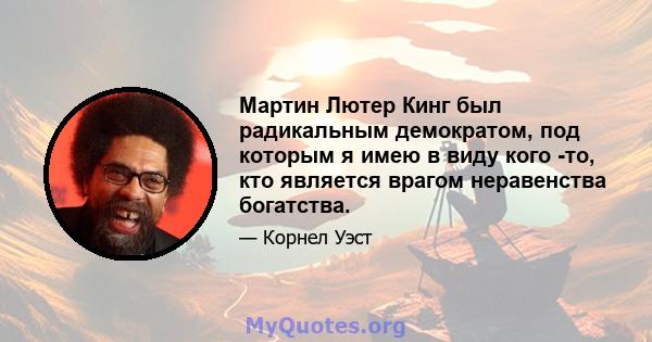 Мартин Лютер Кинг был радикальным демократом, под которым я имею в виду кого -то, кто является врагом неравенства богатства.