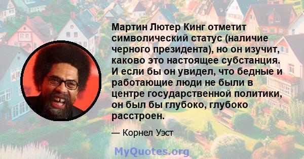 Мартин Лютер Кинг отметит символический статус (наличие черного президента), но он изучит, каково это настоящее субстанция. И если бы он увидел, что бедные и работающие люди не были в центре государственной политики, он 