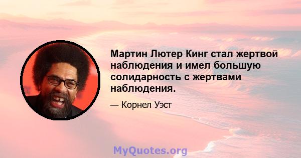 Мартин Лютер Кинг стал жертвой наблюдения и имел большую солидарность с жертвами наблюдения.