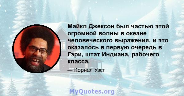 Майкл Джексон был частью этой огромной волны в океане человеческого выражения, и это оказалось в первую очередь в Гэри, штат Индиана, рабочего класса.