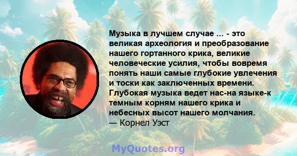 Музыка в лучшем случае ... - это великая археология и преобразование нашего гортанного крика, великие человеческие усилия, чтобы вовремя понять наши самые глубокие увлечения и тоски как заключенных времени. Глубокая