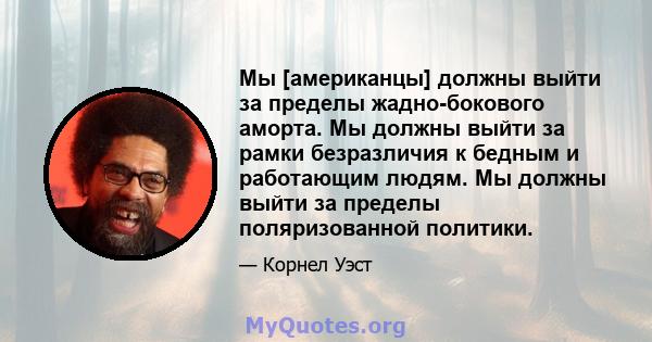 Мы [американцы] должны выйти за пределы жадно-бокового аморта. Мы должны выйти за рамки безразличия к бедным и работающим людям. Мы должны выйти за пределы поляризованной политики.