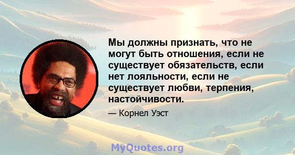 Мы должны признать, что не могут быть отношения, если не существует обязательств, если нет лояльности, если не существует любви, терпения, настойчивости.