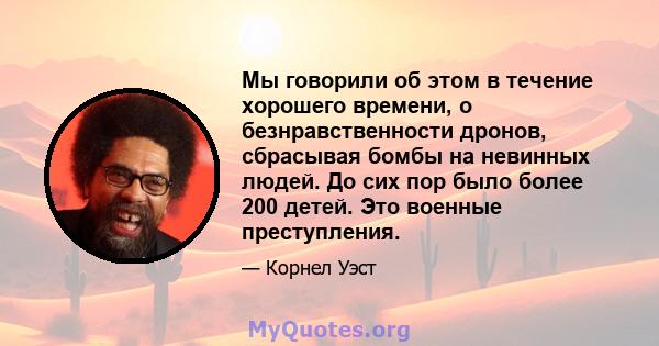 Мы говорили об этом в течение хорошего времени, о безнравственности дронов, сбрасывая бомбы на невинных людей. До сих пор было более 200 детей. Это военные преступления.