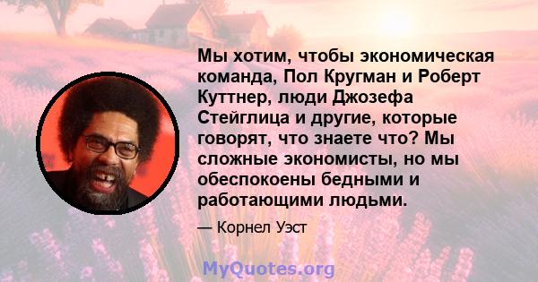 Мы хотим, чтобы экономическая команда, Пол Кругман и Роберт Куттнер, люди Джозефа Стейглица и другие, которые говорят, что знаете что? Мы сложные экономисты, но мы обеспокоены бедными и работающими людьми.