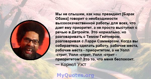 Мы не слышим, как наш президент [Барак Обама] говорит о необходимости высококачественной работы для всех, что дает ему приоритет, а не просто выступил с речью в Детройте. Это нормально, но разговаривать с Тимом