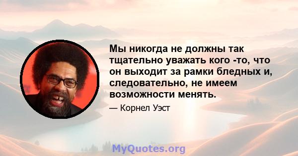 Мы никогда не должны так тщательно уважать кого -то, что он выходит за рамки бледных и, следовательно, не имеем возможности менять.